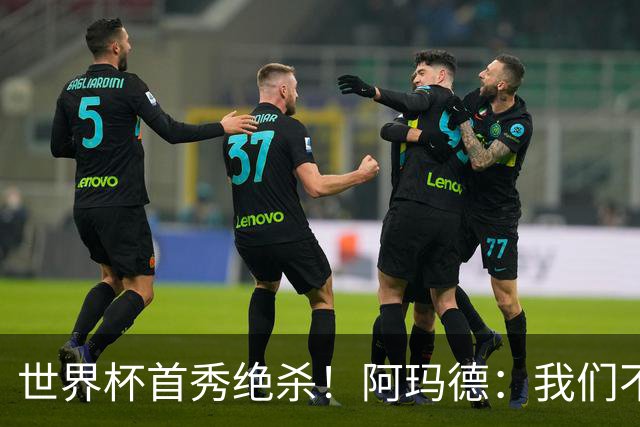 世界杯首秀绝杀！阿玛德：我们不是来凑数的，后面也要全力争胜
